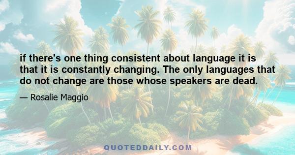 if there's one thing consistent about language it is that it is constantly changing. The only languages that do not change are those whose speakers are dead.