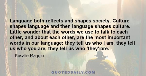 Language both reflects and shapes society. Culture shapes language and then language shapes culture. Little wonder that the words we use to talk to each other, and about each other, are the most important words in our