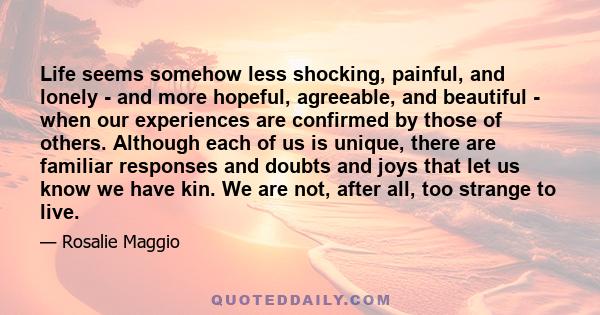 Life seems somehow less shocking, painful, and lonely - and more hopeful, agreeable, and beautiful - when our experiences are confirmed by those of others. Although each of us is unique, there are familiar responses and 