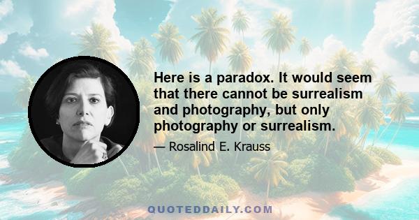 Here is a paradox. It would seem that there cannot be surrealism and photography, but only photography or surrealism.