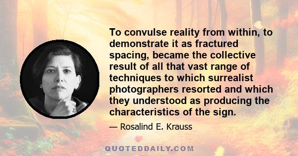 To convulse reality from within, to demonstrate it as fractured spacing, became the collective result of all that vast range of techniques to which surrealist photographers resorted and which they understood as