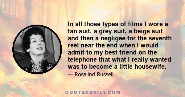 In all those types of films I wore a tan suit, a grey suit, a beige suit and then a negligee for the seventh reel near the end when I would admit to my best friend on the telephone that what I really wanted was to