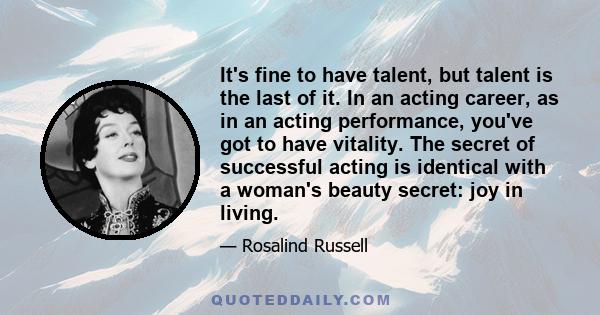 It's fine to have talent, but talent is the last of it. In an acting career, as in an acting performance, you've got to have vitality. The secret of successful acting is identical with a woman's beauty secret: joy in