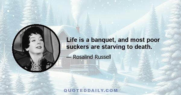 Life is a banquet, and most poor suckers are starving to death.