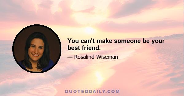 You can't make someone be your best friend.