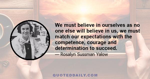 We must believe in ourselves as no one else will believe in us, we must match our expectations with the competence, courage and determination to succeed.