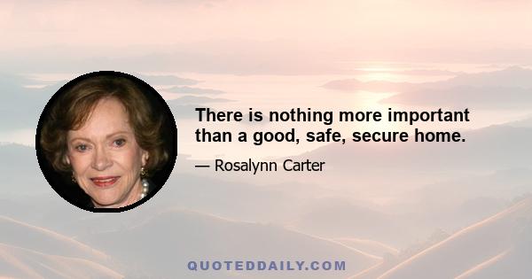 There is nothing more important than a good, safe, secure home.