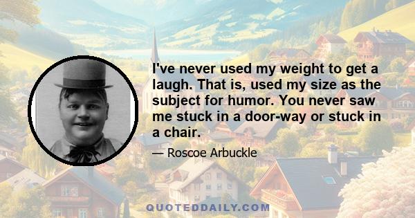 I've never used my weight to get a laugh. That is, used my size as the subject for humor. You never saw me stuck in a door-way or stuck in a chair.