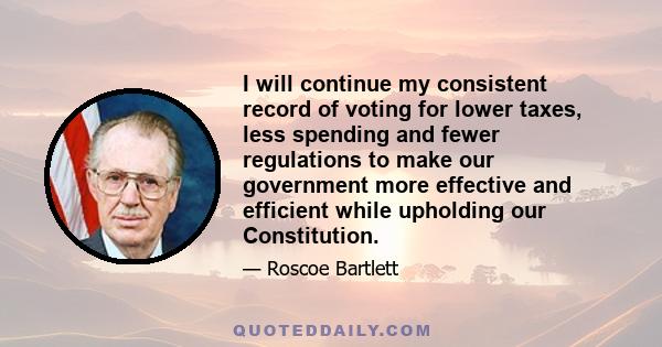 I will continue my consistent record of voting for lower taxes, less spending and fewer regulations to make our government more effective and efficient while upholding our Constitution.