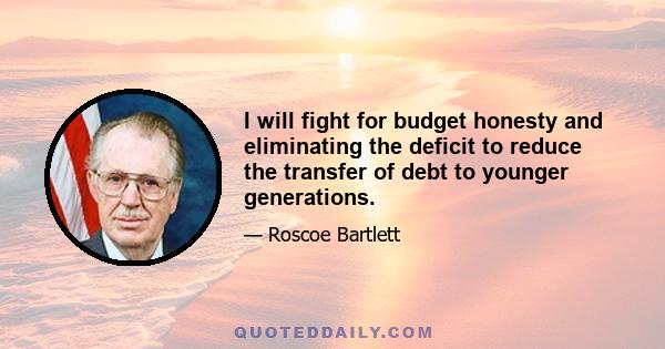 I will fight for budget honesty and eliminating the deficit to reduce the transfer of debt to younger generations.