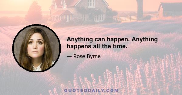 Anything can happen. Anything happens all the time.