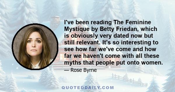 I've been reading The Feminine Mystique by Betty Friedan, which is obviously very dated now but still relevant. It's so interesting to see how far we've come and how far we haven't come with all these myths that people