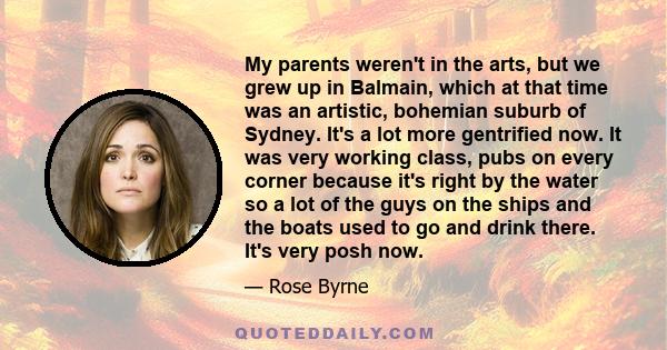 My parents weren't in the arts, but we grew up in Balmain, which at that time was an artistic, bohemian suburb of Sydney. It's a lot more gentrified now. It was very working class, pubs on every corner because it's