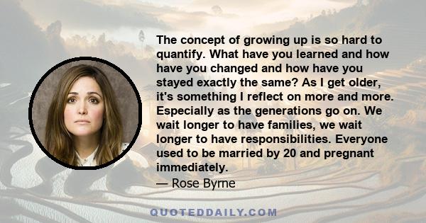 The concept of growing up is so hard to quantify. What have you learned and how have you changed and how have you stayed exactly the same? As I get older, it's something I reflect on more and more. Especially as the