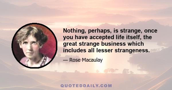 Nothing, perhaps, is strange, once you have accepted life itself, the great strange business which includes all lesser strangeness.