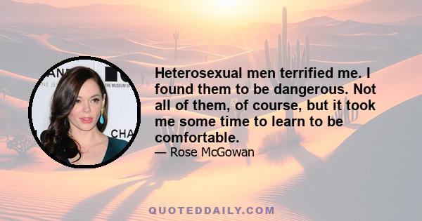 Heterosexual men terrified me. I found them to be dangerous. Not all of them, of course, but it took me some time to learn to be comfortable.