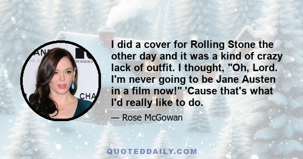 I did a cover for Rolling Stone the other day and it was a kind of crazy lack of outfit. I thought, Oh, Lord. I'm never going to be Jane Austen in a film now! 'Cause that's what I'd really like to do.