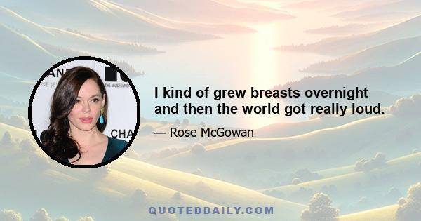 I kind of grew breasts overnight and then the world got really loud.