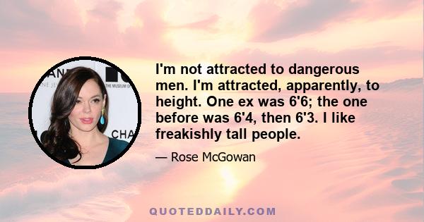 I'm not attracted to dangerous men. I'm attracted, apparently, to height. One ex was 6'6; the one before was 6'4, then 6'3. I like freakishly tall people.