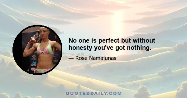 No one is perfect but without honesty you've got nothing.