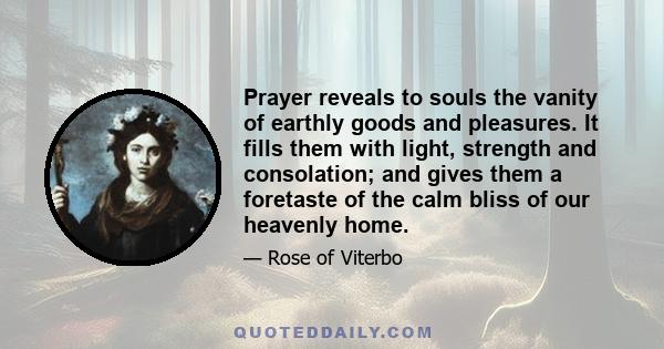 Prayer reveals to souls the vanity of earthly goods and pleasures. It fills them with light, strength and consolation; and gives them a foretaste of the calm bliss of our heavenly home.