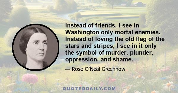 Instead of friends, I see in Washington only mortal enemies. Instead of loving the old flag of the stars and stripes, I see in it only the symbol of murder, plunder, oppression, and shame.