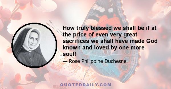 How truly blessed we shall be if at the price of even very great sacrifices we shall have made God known and loved by one more soul!