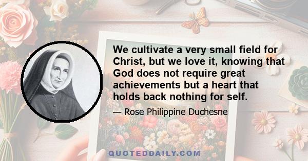 We cultivate a very small field for Christ, but we love it, knowing that God does not require great achievements but a heart that holds back nothing for self.