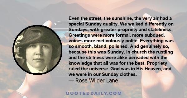 Even the street, the sunshine, the very air had a special Sunday quality. We walked differently on Sundays, with greater propriety and stateliness. Greetings were more formal, more subdued, voices more meticulously