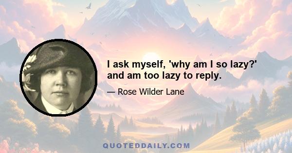 I ask myself, 'why am I so lazy?' and am too lazy to reply.