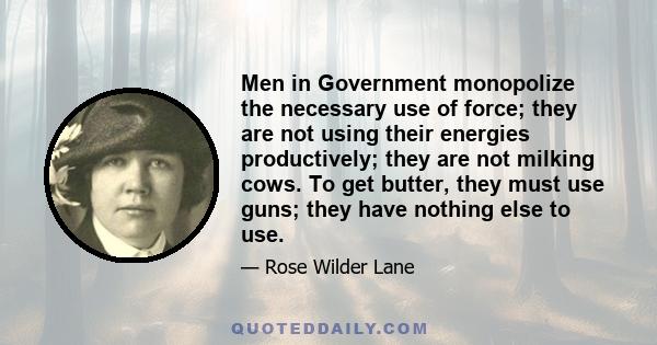 Men in Government monopolize the necessary use of force; they are not using their energies productively; they are not milking cows. To get butter, they must use guns; they have nothing else to use.