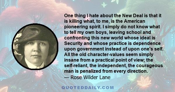 One thing I hate about the New Deal is that it is killing what, to me, is the American pioneering spirit. I simply do not know what to tell my own boys, leaving school and confronting this new world whose ideal is