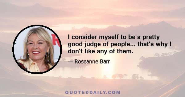 I consider myself to be a pretty good judge of people... that's why I don't like any of them.