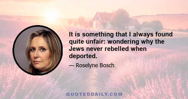 It is something that I always found quite unfair: wondering why the Jews never rebelled when deported.