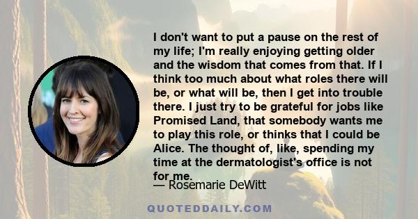 I don't want to put a pause on the rest of my life; I'm really enjoying getting older and the wisdom that comes from that.