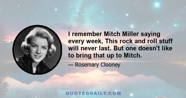 I remember Mitch Miller saying every week, This rock and roll stuff will never last. But one doesn't like to bring that up to Mitch.