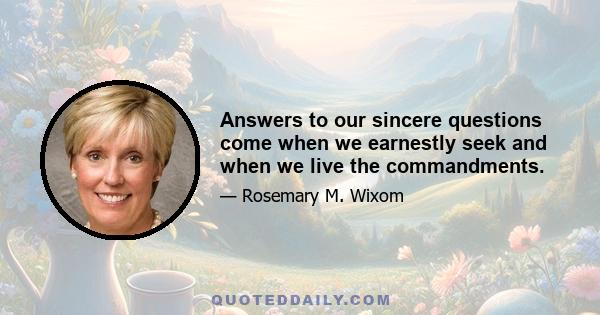 Answers to our sincere questions come when we earnestly seek and when we live the commandments.