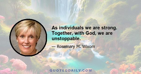 As individuals we are strong. Together, with God, we are unstoppable.