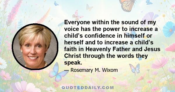 Everyone within the sound of my voice has the power to increase a child’s confidence in himself or herself and to increase a child’s faith in Heavenly Father and Jesus Christ through the words they speak.