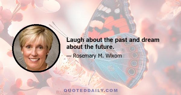 Laugh about the past and dream about the future.