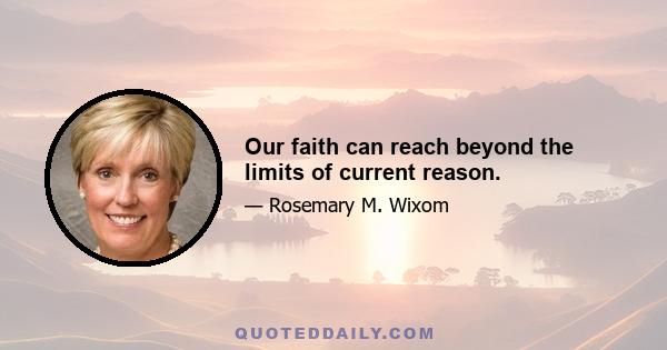 Our faith can reach beyond the limits of current reason.