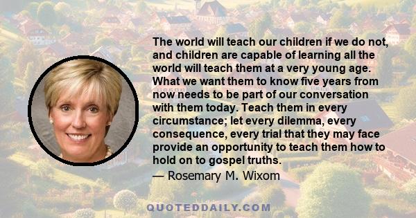 The world will teach our children if we do not, and children are capable of learning all the world will teach them at a very young age.