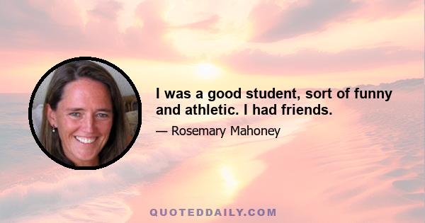 I was a good student, sort of funny and athletic. I had friends.