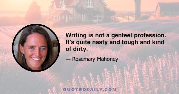 Writing is not a genteel profession. It's quite nasty and tough and kind of dirty.