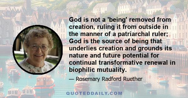 God is not a 'being' removed from creation, ruling it from outside in the manner of a patriarchal ruler; God is the source of being that underlies creation and grounds its nature and future potential for continual