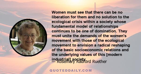 Women must see that there can be no liberation for them and no solution to the ecological crisis within a society whose fundamental model of relationships continues to be one of domination. They must unite the demands