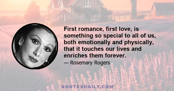 First romance, first love, is something so special to all of us, both emotionally and physically, that it touches our lives and enriches them forever.