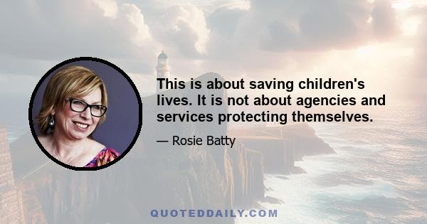 This is about saving children's lives. It is not about agencies and services protecting themselves.