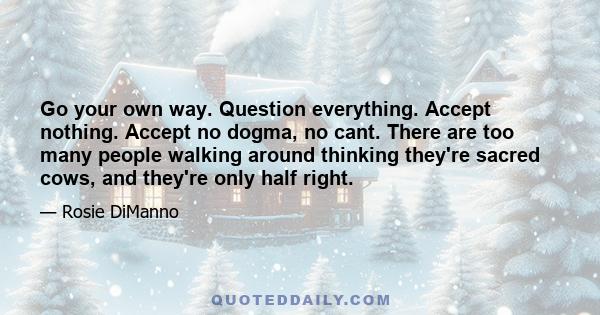 Go your own way. Question everything. Accept nothing. Accept no dogma, no cant. There are too many people walking around thinking they're sacred cows, and they're only half right.