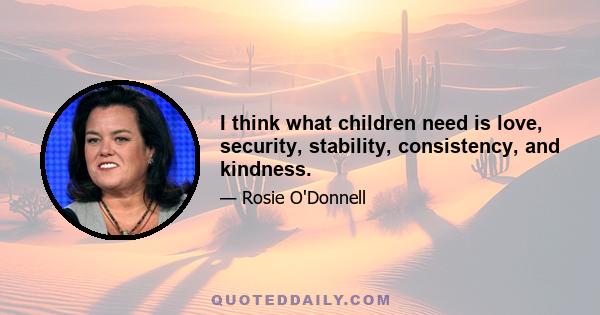 I think what children need is love, security, stability, consistency, and kindness.